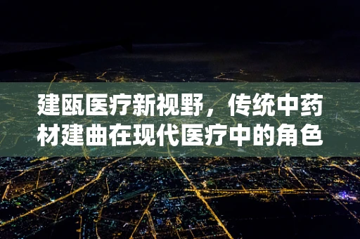 建瓯医疗新视野，传统中药材建曲在现代医疗中的角色与挑战