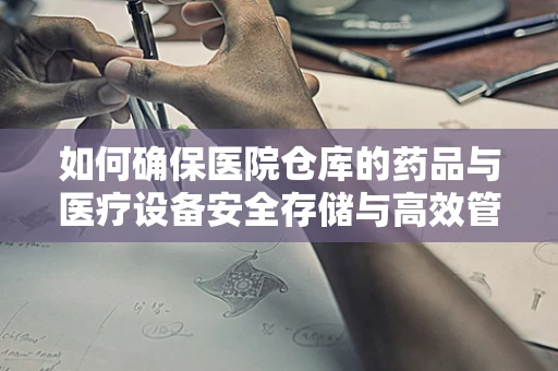 如何确保医院仓库的药品与医疗设备安全存储与高效管理？