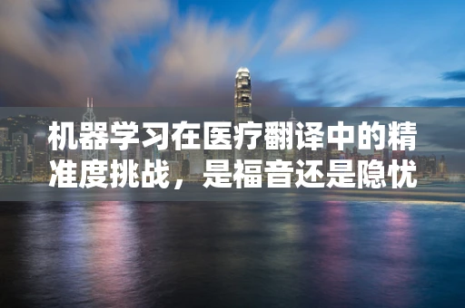 机器学习在医疗翻译中的精准度挑战，是福音还是隐忧？