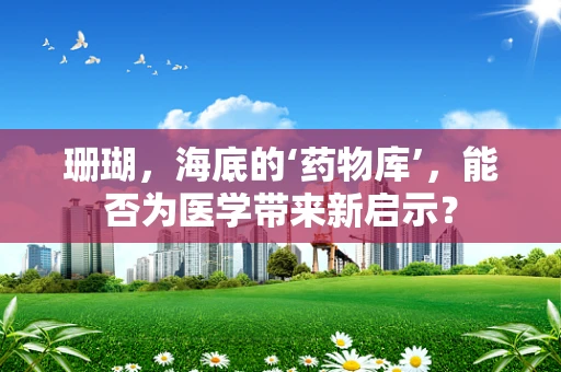 珊瑚，海底的‘药物库’，能否为医学带来新启示？