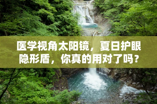 医学视角太阳镜，夏日护眼隐形盾，你真的用对了吗？