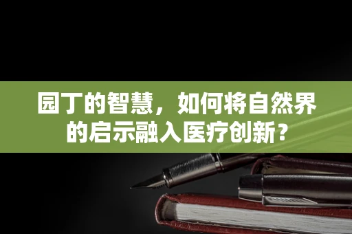 园丁的智慧，如何将自然界的启示融入医疗创新？