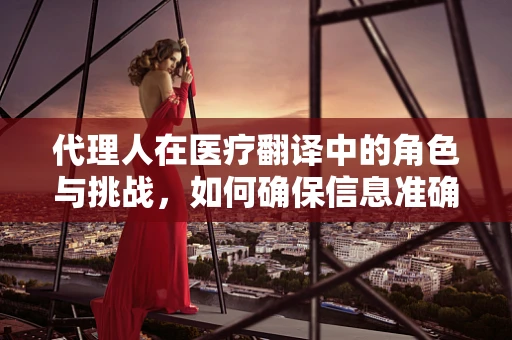 代理人在医疗翻译中的角色与挑战，如何确保信息准确无误？