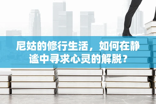 尼姑的修行生活，如何在静谧中寻求心灵的解脱？