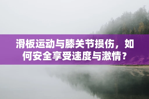滑板运动与膝关节损伤，如何安全享受速度与激情？