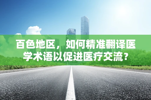 百色地区，如何精准翻译医学术语以促进医疗交流？