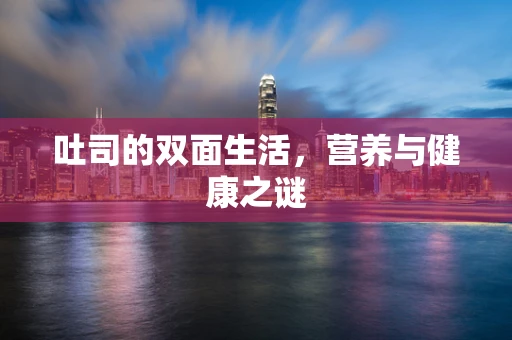 吐司的双面生活，营养与健康之谜
