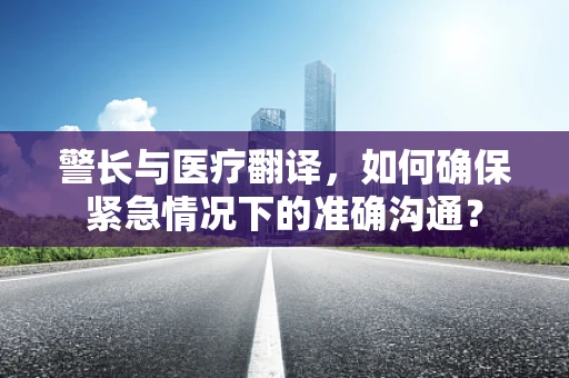 警长与医疗翻译，如何确保紧急情况下的准确沟通？