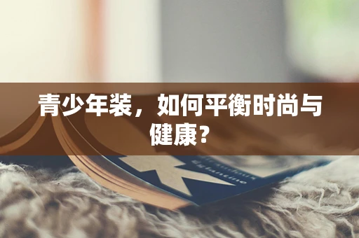 青少年装，如何平衡时尚与健康？