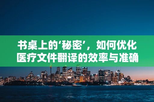 书桌上的‘秘密’，如何优化医疗文件翻译的效率与准确性？