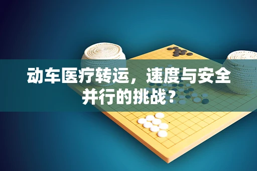 动车医疗转运，速度与安全并行的挑战？