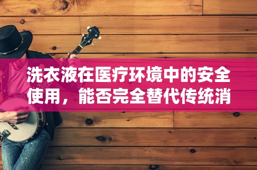 洗衣液在医疗环境中的安全使用，能否完全替代传统消毒方法？