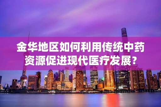 金华地区如何利用传统中药资源促进现代医疗发展？