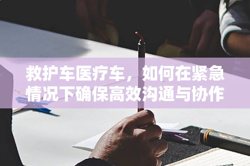 救护车医疗车，如何在紧急情况下确保高效沟通与协作？