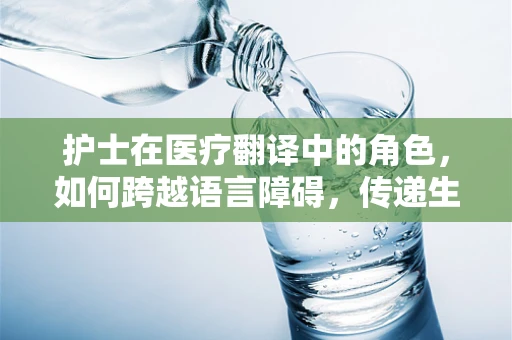 护士在医疗翻译中的角色，如何跨越语言障碍，传递生命之桥？
