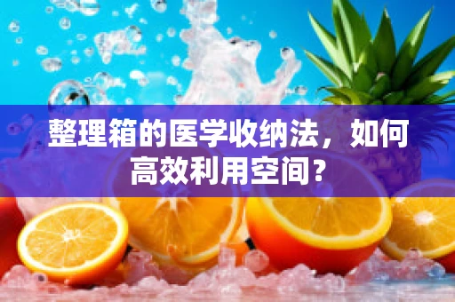 整理箱的医学收纳法，如何高效利用空间？
