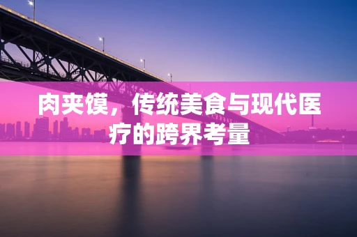 肉夹馍，传统美食与现代医疗的跨界考量