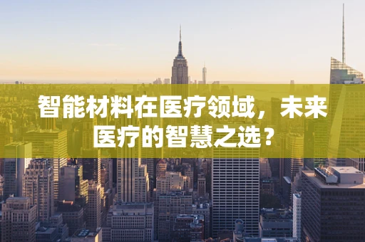 智能材料在医疗领域，未来医疗的智慧之选？