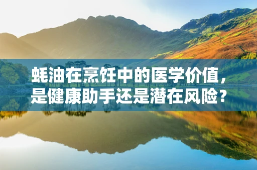 蚝油在烹饪中的医学价值，是健康助手还是潜在风险？