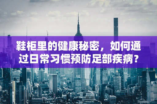 鞋柜里的健康秘密，如何通过日常习惯预防足部疾病？
