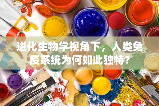 进化生物学视角下，人类免疫系统为何如此独特？
