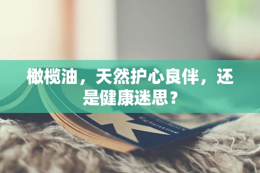 橄榄油，天然护心良伴，还是健康迷思？