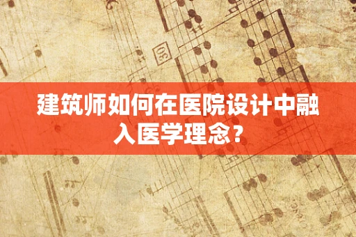 建筑师如何在医院设计中融入医学理念？