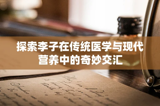 探索李子在传统医学与现代营养中的奇妙交汇