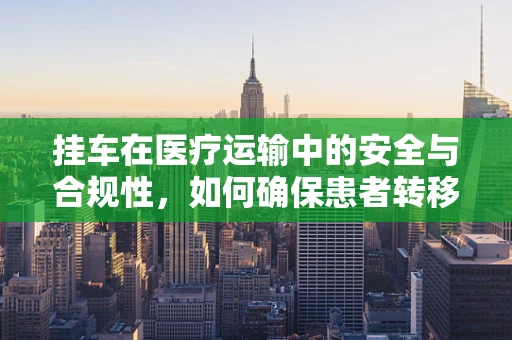 挂车在医疗运输中的安全与合规性，如何确保患者转移的平稳无虞？