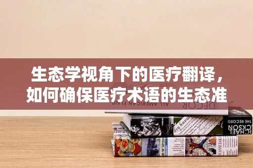 生态学视角下的医疗翻译，如何确保医疗术语的生态准确性？