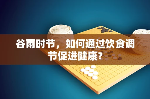 谷雨时节，如何通过饮食调节促进健康？
