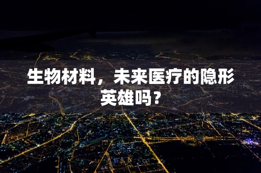 生物材料，未来医疗的隐形英雄吗？
