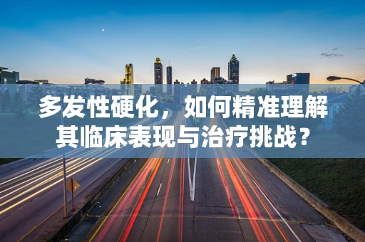 多发性硬化，如何精准理解其临床表现与治疗挑战？
