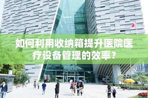 如何利用收纳箱提升医院医疗设备管理的效率？