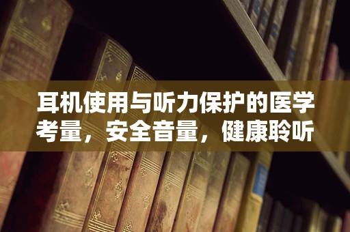 耳机使用与听力保护的医学考量，安全音量，健康聆听