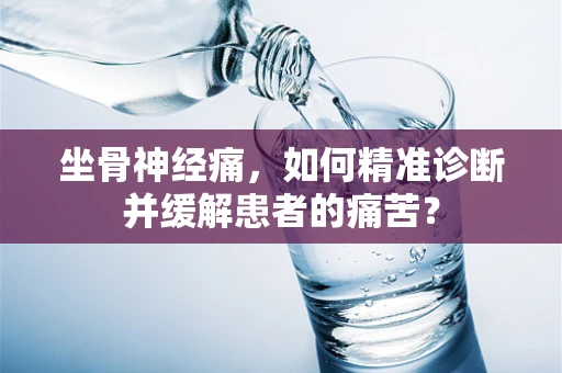 坐骨神经痛，如何精准诊断并缓解患者的痛苦？