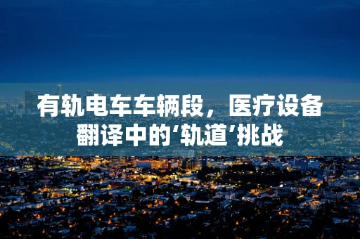 有轨电车车辆段，医疗设备翻译中的‘轨道’挑战