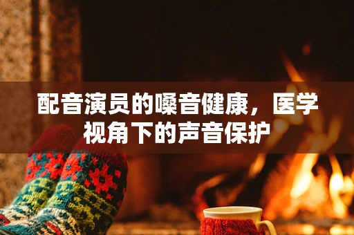 配音演员的嗓音健康，医学视角下的声音保护