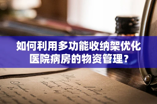 如何利用多功能收纳架优化医院病房的物资管理？