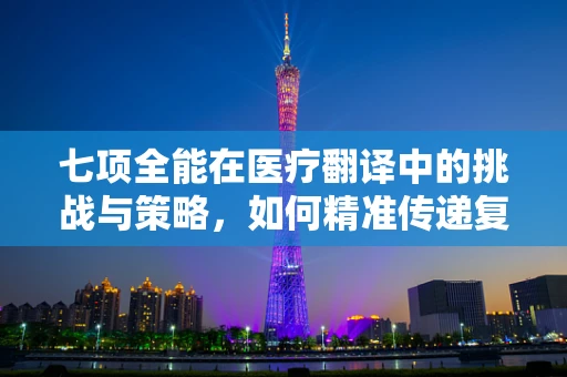 七项全能在医疗翻译中的挑战与策略，如何精准传递复杂医疗信息？
