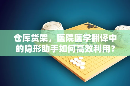 仓库货架，医院医学翻译中的隐形助手如何高效利用？