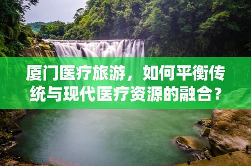 厦门医疗旅游，如何平衡传统与现代医疗资源的融合？