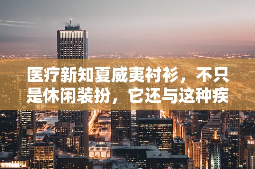 医疗新知夏威夷衬衫，不只是休闲装扮，它还与这种疾病风险有关？