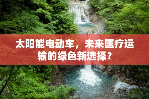 太阳能电动车，未来医疗运输的绿色新选择？
