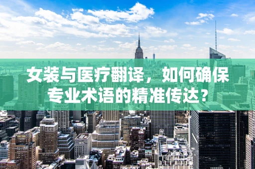 女装与医疗翻译，如何确保专业术语的精准传达？