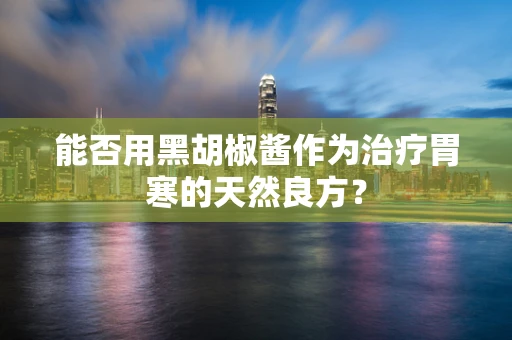 能否用黑胡椒酱作为治疗胃寒的天然良方？