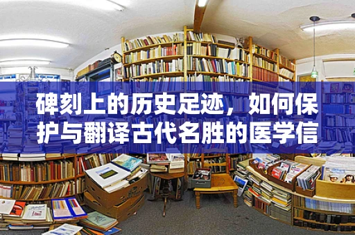 碑刻上的历史足迹，如何保护与翻译古代名胜的医学信息？