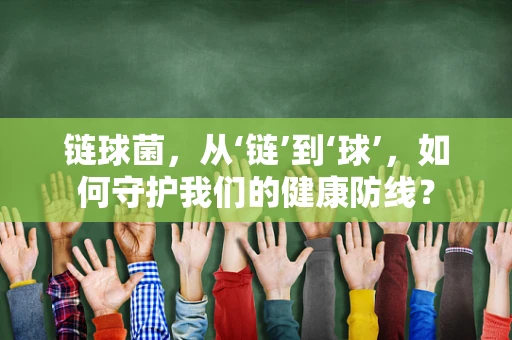 链球菌，从‘链’到‘球’，如何守护我们的健康防线？