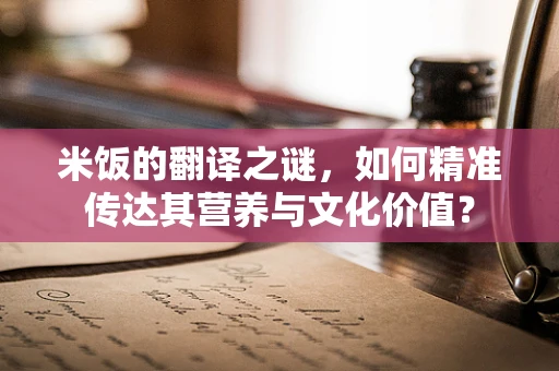 米饭的翻译之谜，如何精准传达其营养与文化价值？
