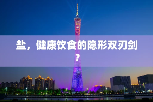 盐，健康饮食的隐形双刃剑？